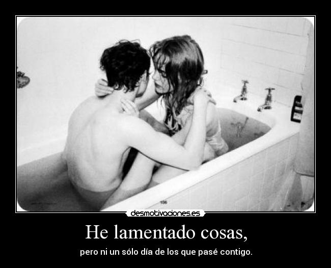 He lamentado cosas, - pero ni un sólo día de los que pasé contigo.