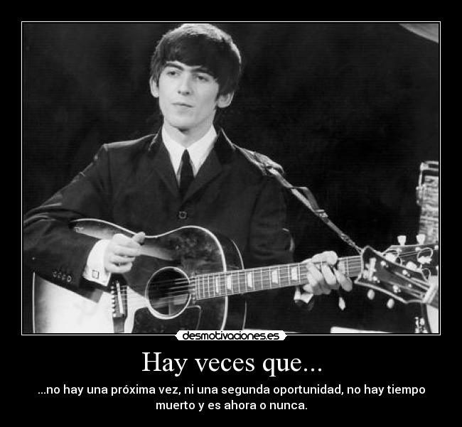 Hay veces que... - ...no hay una próxima vez, ni una segunda oportunidad, no hay tiempo
muerto y es ahora o nunca.