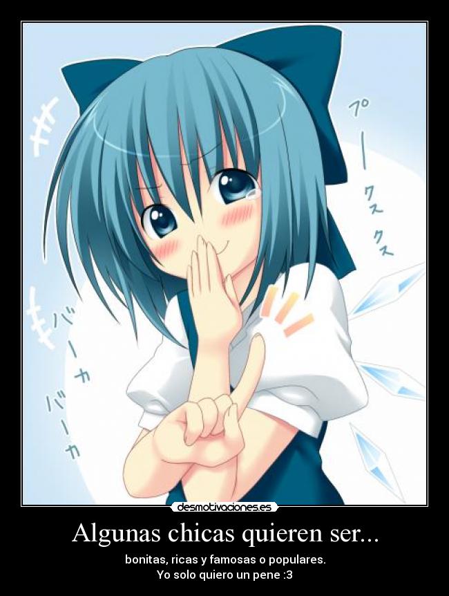 Algunas chicas quieren ser... - bonitas, ricas y famosas o populares.
Yo solo quiero un pene :3