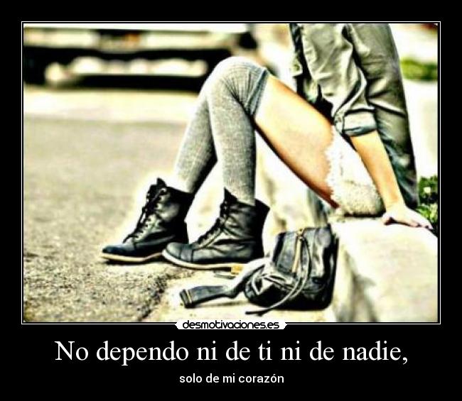 No dependo ni de ti ni de nadie, - 