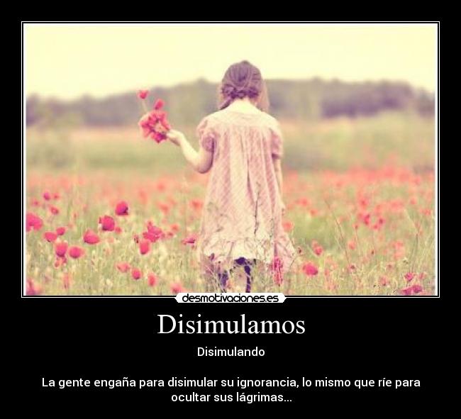 Disimulamos - Disimulando

La gente engaña para disimular su ignorancia, lo mismo que ríe para
ocultar sus lágrimas...