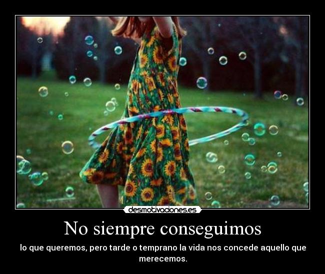 No siempre conseguimos - lo que queremos, pero tarde o temprano la vida nos concede aquello que merecemos.