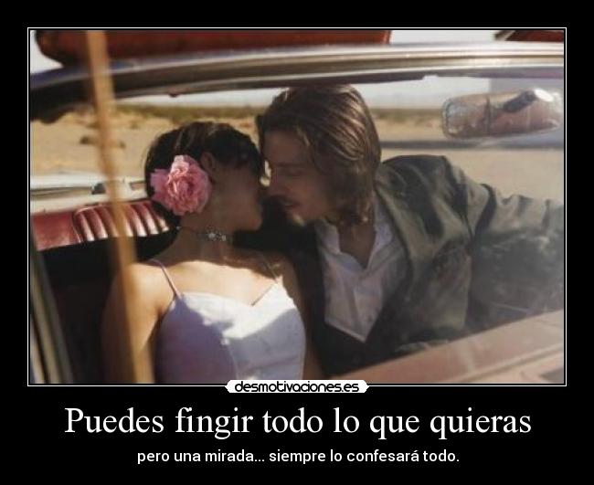 Puedes fingir todo lo que quieras - pero una mirada... siempre lo confesará todo.
