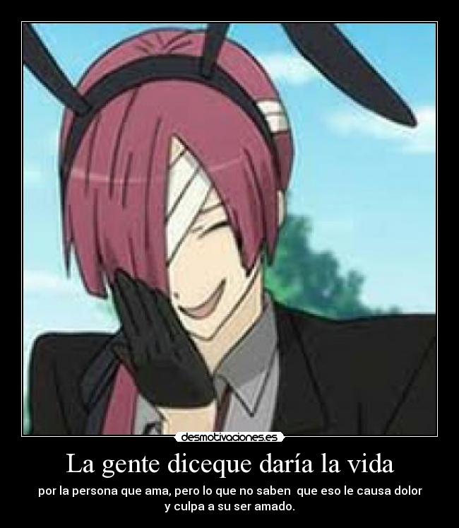 La gente diceque daría la vida - por la persona que ama, pero lo que no saben que eso le causa dolor
y culpa a su ser amado.