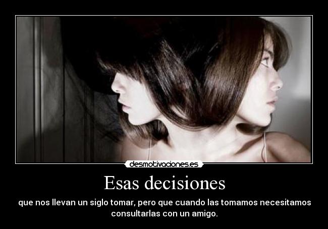 Esas decisiones - que nos llevan un siglo tomar, pero que cuando las tomamos necesitamos
consultarlas con un amigo.