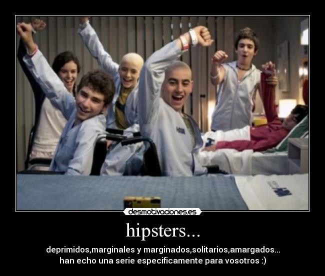 hipsters... - deprimidos,marginales y marginados,solitarios,amargados...
han echo una serie especificamente para vosotros :)