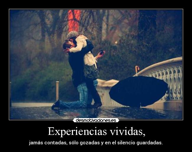 Experiencias vividas, - jamás contadas, sólo gozadas y en el silencio guardadas.