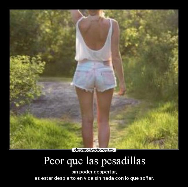 Peor que las pesadillas - sin poder despertar,
es estar despierto en vida sin nada con lo que soñar.