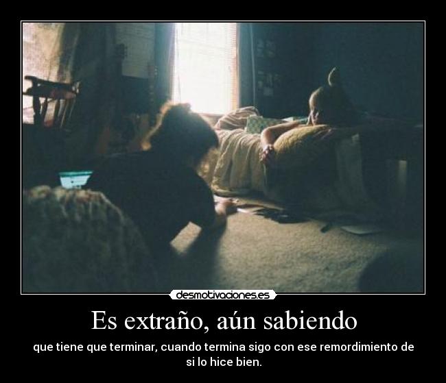 Es extraño, aún sabiendo - que tiene que terminar, cuando termina sigo con ese remordimiento de si lo hice bien.