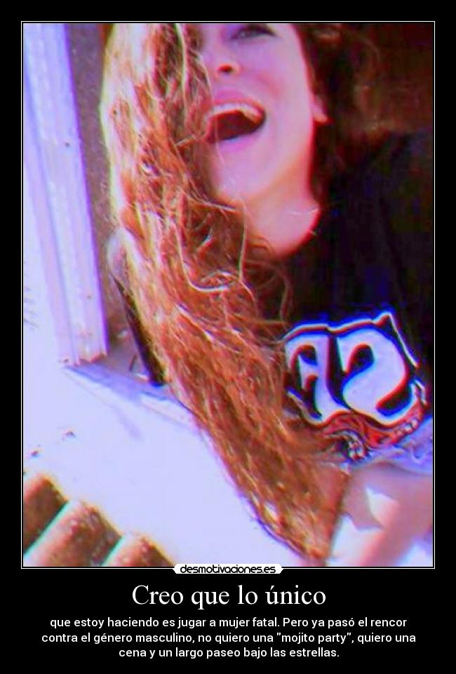 Creo que lo único - que estoy haciendo es jugar a mujer fatal. Pero ya pasó el rencor
contra el género masculino, no quiero una mojito party, quiero una
cena y un largo paseo bajo las estrellas.