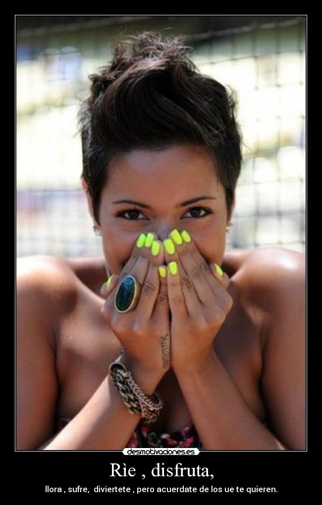 Rìe , disfruta, - llora , sufre, diviertete , pero acuerdate de los ue te quieren.