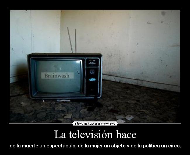 La televisión hace - de la muerte un espectáculo, de la mujer un objeto y de la política un circo.