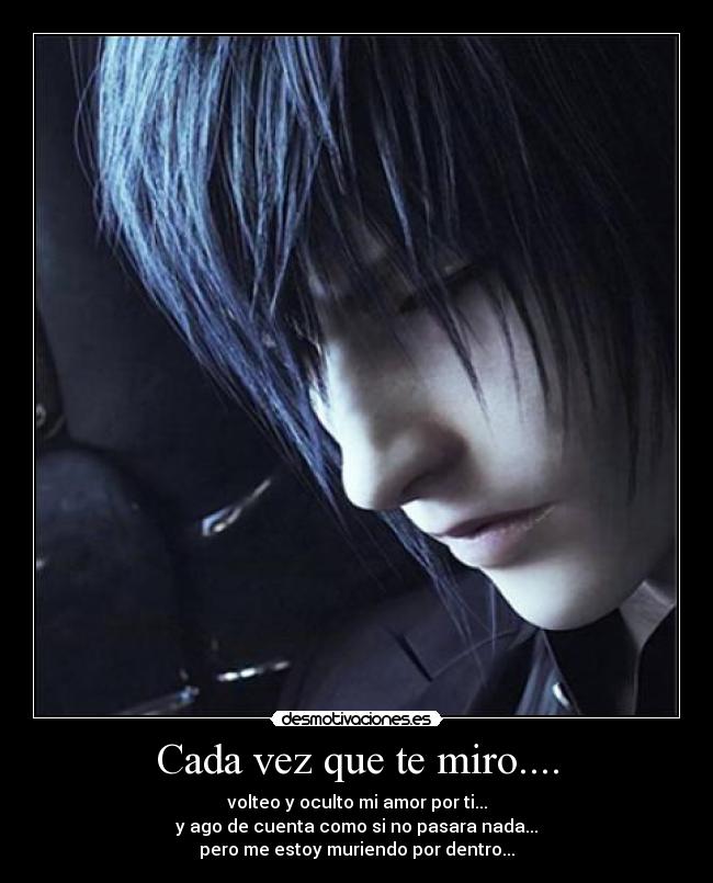 Cada vez que te miro.... - volteo y oculto mi amor por ti...
y ago de cuenta como si no pasara nada...
pero me estoy muriendo por dentro...