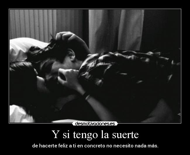 Y si tengo la suerte - de hacerte feliz a ti en concreto no necesito nada más.