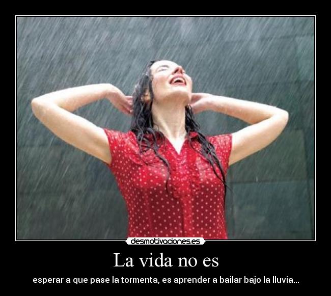 La vida no es - esperar a que pase la tormenta, es aprender a bailar bajo la lluvia...