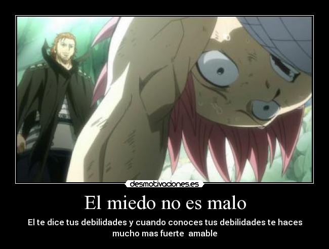 El miedo no es malo - El te dice tus debilidades y cuando conoces tus debilidades te haces
mucho mas fuerte amable