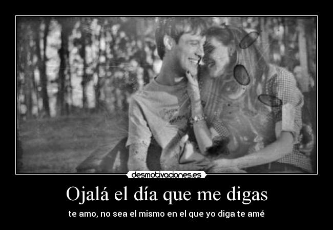 Ojalá el día que me digas - te amo, no sea el mismo en el que yo diga te amé