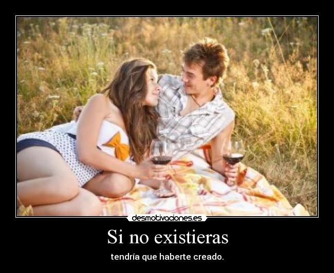 Si no existieras - tendría que haberte creado.