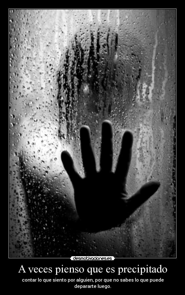 A veces pienso que es precipitado - contar lo que siento por alguien, por que no sabes lo que puede depararte luego.