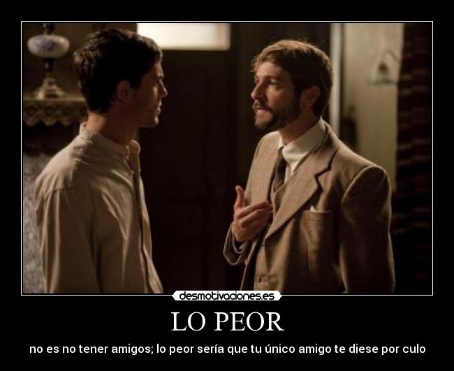 LO PEOR - no es no tener amigos; lo peor sería que tu único amigo te diese por culo