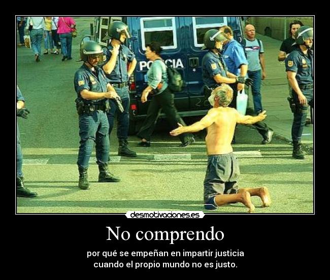 No comprendo - por qué se empeñan en impartir justicia
cuando el propio mundo no es justo.