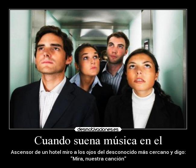 Cuando suena música en el - Ascensor de un hotel miro a los ojos del desconocido más cercano y digo:
Mira, nuestra canción