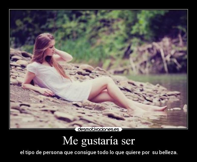 Me gustaría ser - el tipo de persona que consigue todo lo que quiere por su belleza.