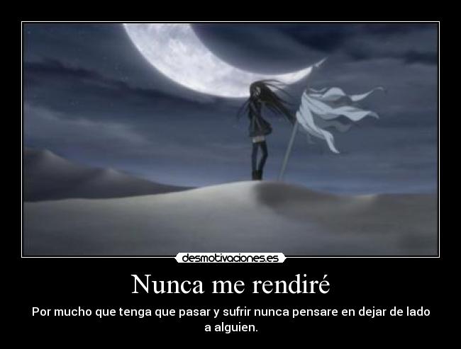 Nunca me rendiré - Por mucho que tenga que pasar y sufrir nunca pensare en dejar de lado a alguien.
