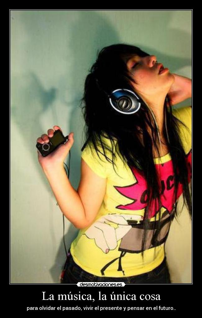 La música, la única cosa - para olvidar el pasado, vivir el presente y pensar en el futuro..