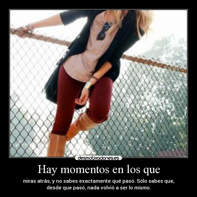 Hay momentos en los que - miras atrás, y no sabes exactamente qué pasó. Sólo sabes que,
desde que pasó, nada volvió a ser lo mismo.