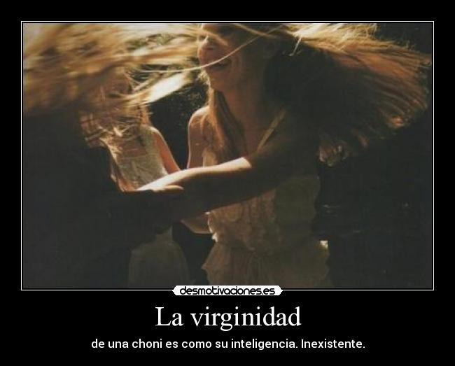 La virginidad - de una choni es como su inteligencia. Inexistente.