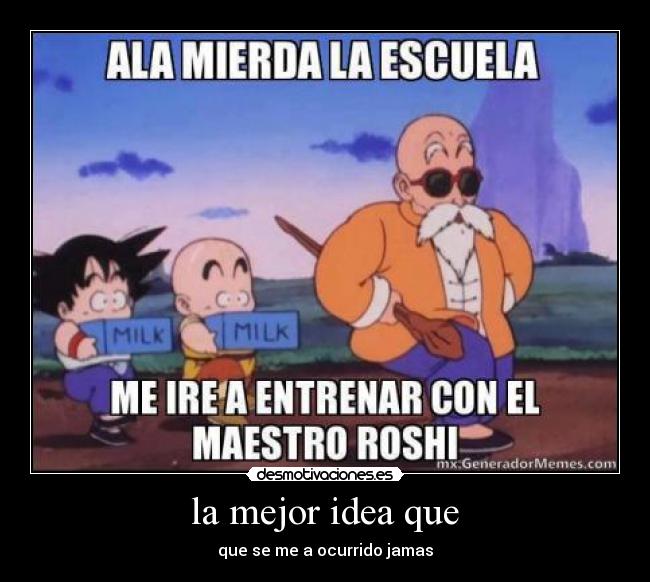 la mejor idea que - que se me a ocurrido jamas