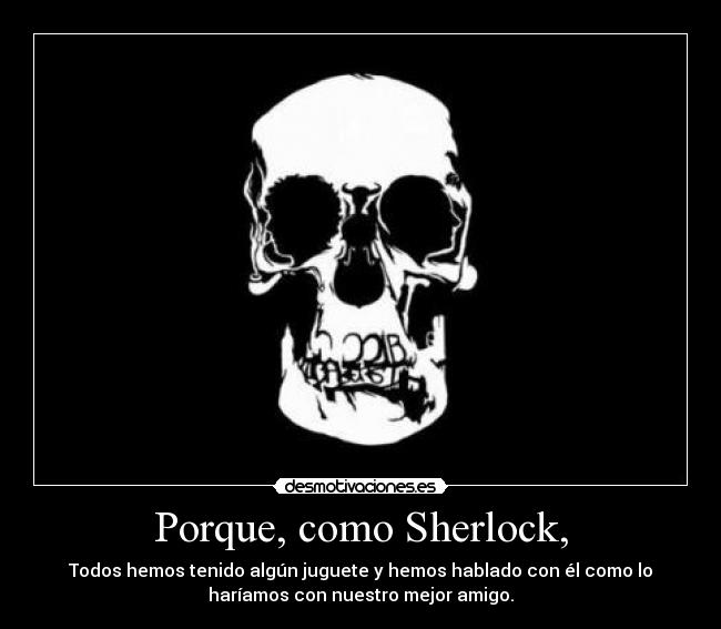 Porque, como Sherlock, - Todos hemos tenido algún juguete y hemos hablado con él como lo
haríamos con nuestro mejor amigo.