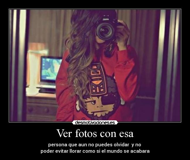 Ver fotos con esa - persona que aun no puedes olvidar y no
poder evitar llorar como si el mundo se acabara