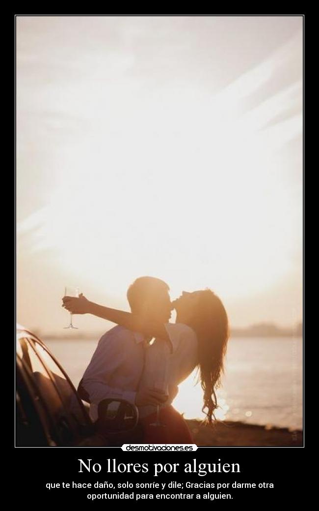 No llores por alguien - que te hace daño, solo sonríe y dile; Gracias por darme otra
oportunidad para encontrar a alguien.