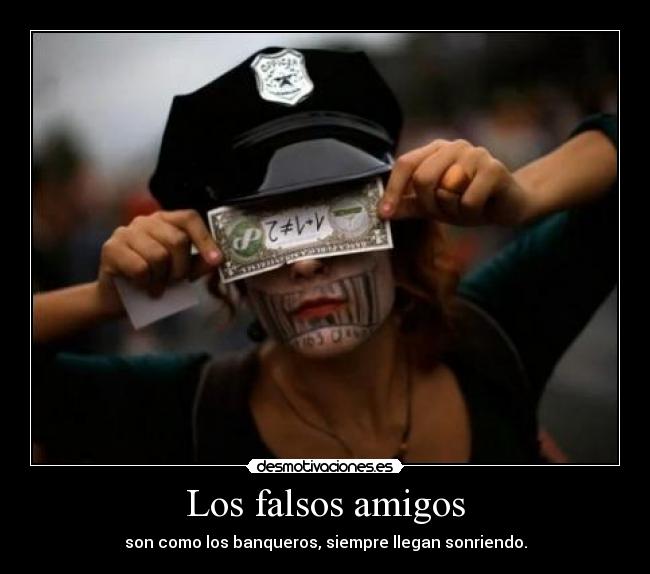 Los falsos amigos - son como los banqueros, siempre llegan sonriendo.