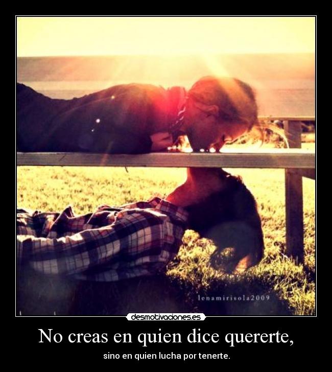 No creas en quien dice quererte, - sino en quien lucha por tenerte.