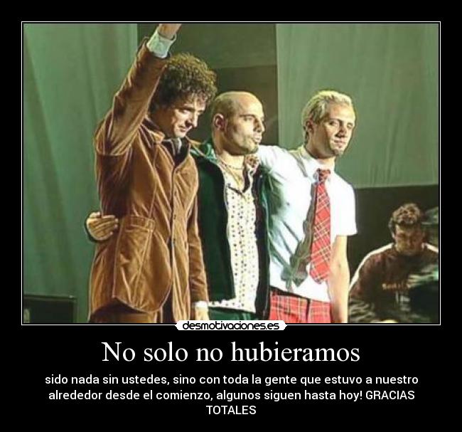 No solo no hubieramos - sido nada sin ustedes, sino con toda la gente que estuvo a nuestro
alrededor desde el comienzo, algunos siguen hasta hoy! GRACIAS
TOTALES♥
