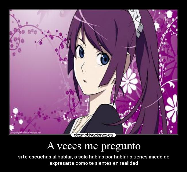 A veces me pregunto - si te escuchas al hablar, o solo hablas por hablar o tienes miedo de
expresarte como te sientes en realidad