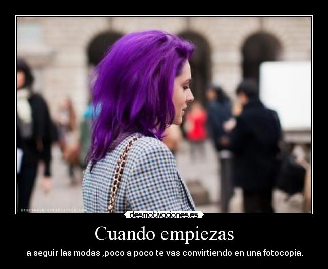 Cuando empiezas - a seguir las modas ,poco a poco te vas convirtiendo en una fotocopia.