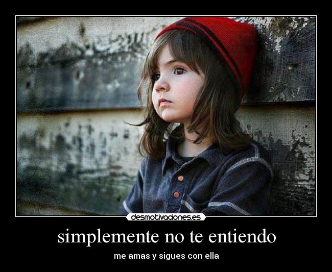 simplemente no te entiendo - me amas y sigues con ella