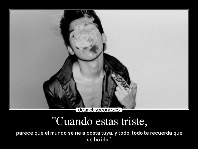 Cuando estas triste, - parece que el mundo se rie a costa tuya, y todo, todo te recuerda que se ha ido.