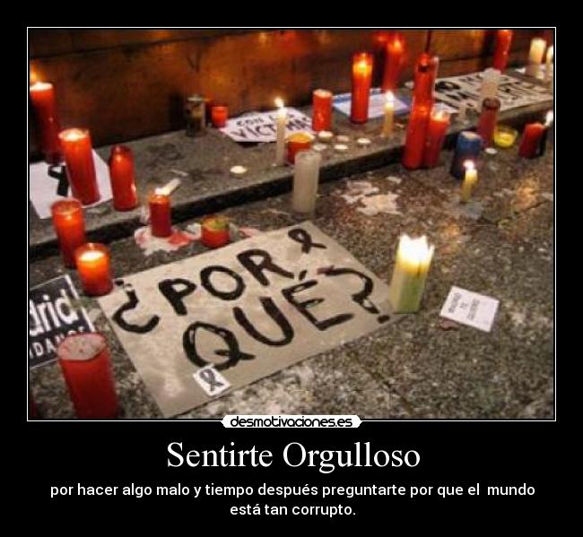 Sentirte Orgulloso - por hacer algo malo y tiempo después preguntarte por que el mundo
está tan corrupto.