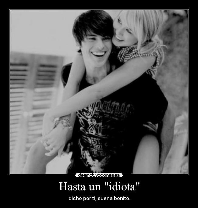 Hasta un idiota - dicho por ti, suena bonito.