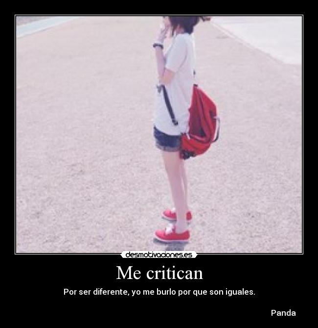 Me critican - Por ser diferente, yo me burlo por que son iguales.
            
                                                                                                                               Panda
