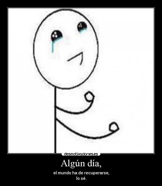 Algún día, - el mundo ha de recuperarse,
lo sé.