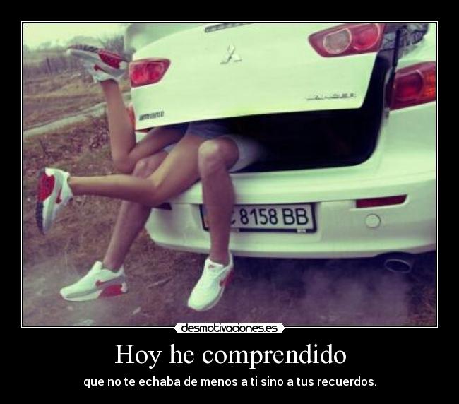 Hoy he comprendido - que no te echaba de menos a ti sino a tus recuerdos.