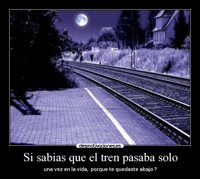 Si sabias que el tren pasaba solo - una vez en la vida,  porque te quedaste abajo ?