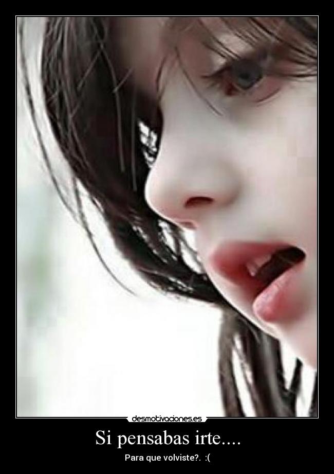 Si pensabas irte.... - Para que volviste?. :(