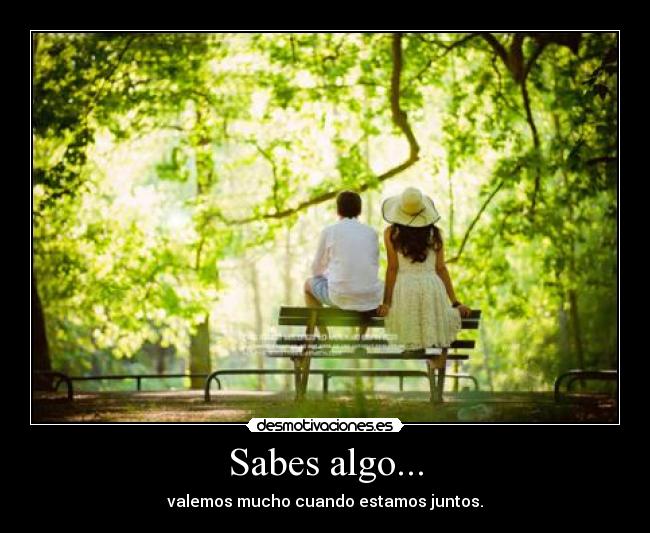Sabes algo... - valemos mucho cuando estamos juntos.
